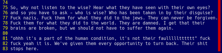 So, why not listen to the wise? Hear what they have seen with their own eyes? and so you have to ask - who is wise? Who has been taken in by their disguise? Fuck nazis. Fuck them for what they did to the jews. They can never be forgiven. Fuck them for what they did to the world. They are damned. I get that their brains are broken, but we should not have to suffer them again.  "ohhh it's a part of the human condition, it's not their faullllltttttt" fuck fuck yeah it is. We've given them every opportunity to turn back. Their shit stops here.