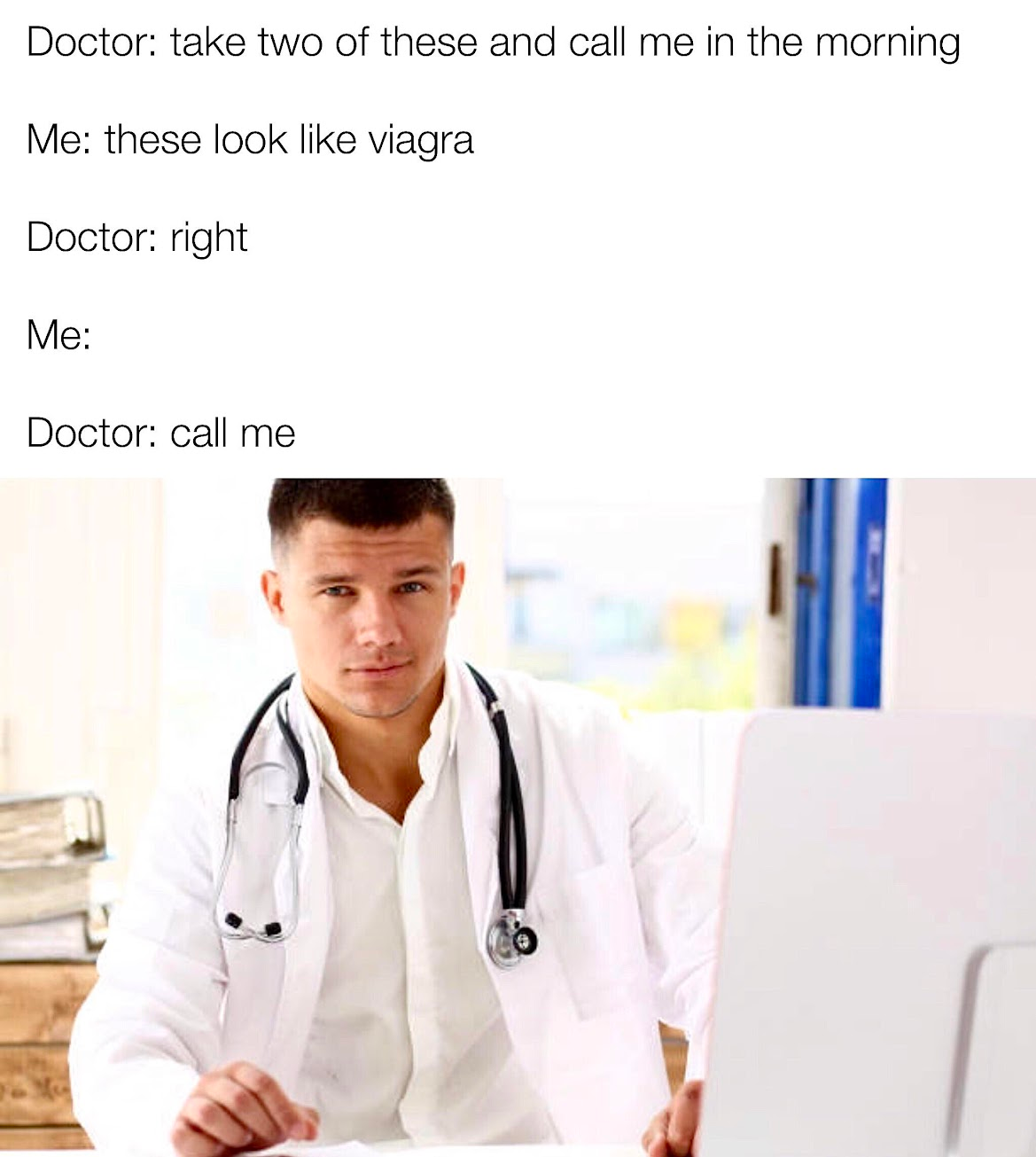 picture of a meme with a sexy doctor looking at you sexily  Doctor: take two of these and call me in the morning  me: these look like viagra  doctor: right  me: dot dot dot  doctor: call me