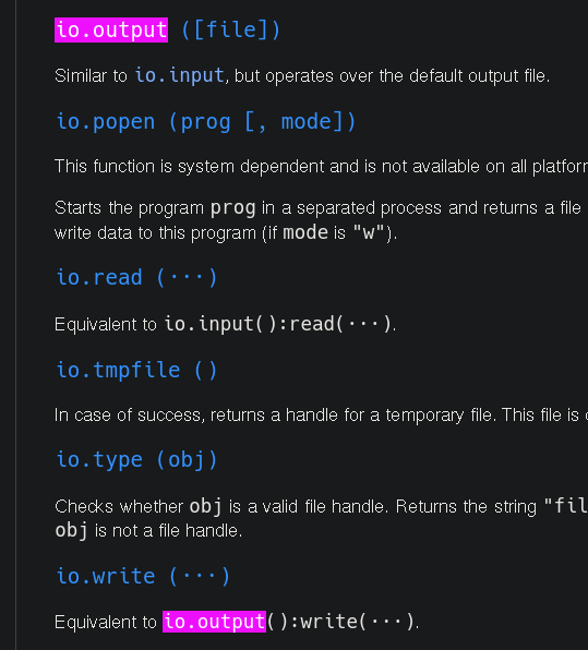 two results:  io.output ([file])  Similar to io.input, but operates over the default output file.   and...  io.write (···)  Equivalent to io.output():write(···). 