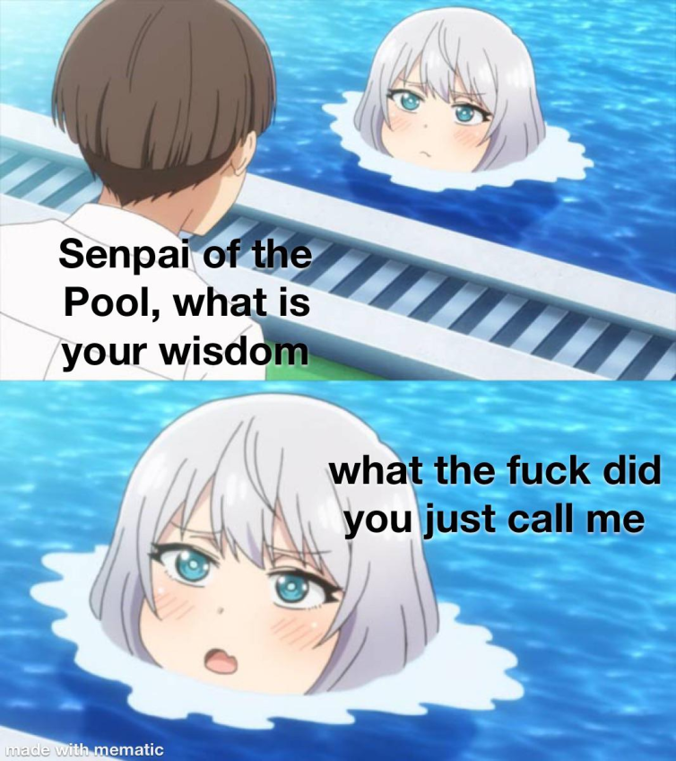 A two panelled meme.  First panel shows a guy kneeling down beside a pool with another person up to their neck in water. The kneeling guy says "Senpai of the pool, what is your wisdom"  Second panel zooms in on the Senpai's face, who says "what the fuck did you just call me"