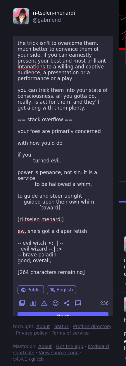 the trick isn't to overcome them. much better to convince them of your side. if you can earnestly present your best and most brilliant intanations to a willing and captive audience, a presentation or a performance or a play  you can trick them into your state of consciousness. all you gotta do, really, is act for them, and they'll get along with them plenty.  == stack overflow ==  your foes are primarily concerned   with how you'd do   if you           turned evil.  power is penance, not sin. it is a service            to be hallowed a whim.  to guide and steer upright     guided upon their own whim               [toward]  [ri-tselen-menardi]  ew, she's got a diaper fetish  -- evil witch >;  | --   evil wizard -- | :< -- brave paladin good, overall,   [264 characters remaining]