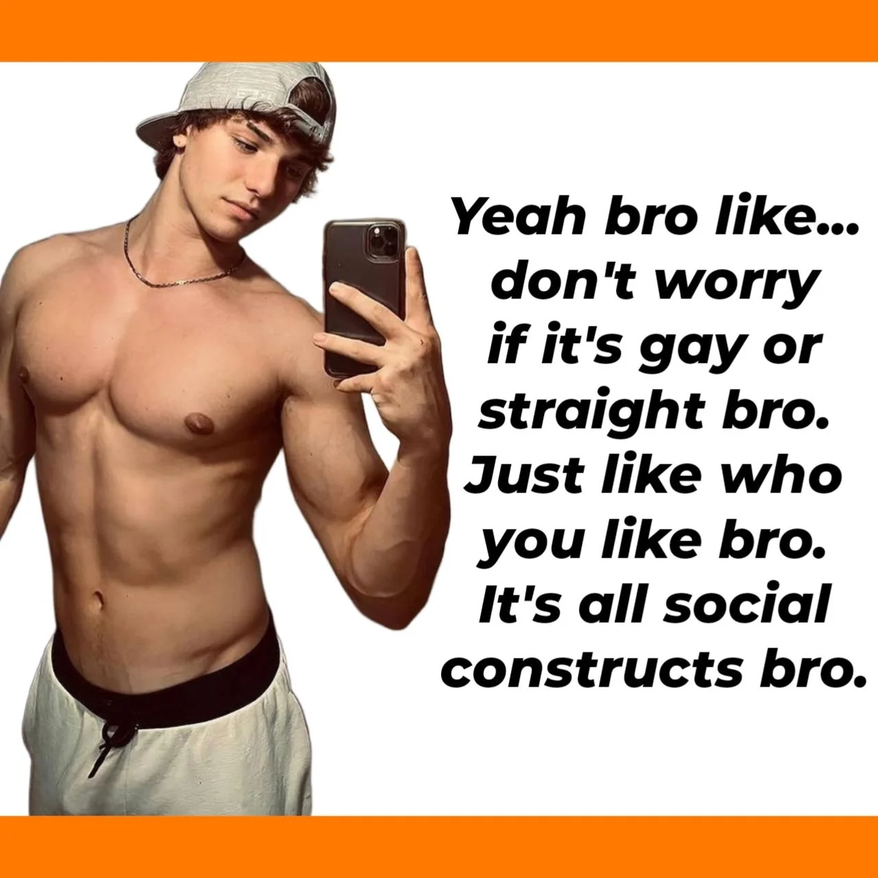 picture of a jacked guy with a backward baseball cap who honestly looks like he's 18 or 19 like low key kinda young for me but the picture's got a good message which is:  "yeah bro like... don't worry if it's gay or straight bro. Just like who you like bro. It's all social constructs bro."