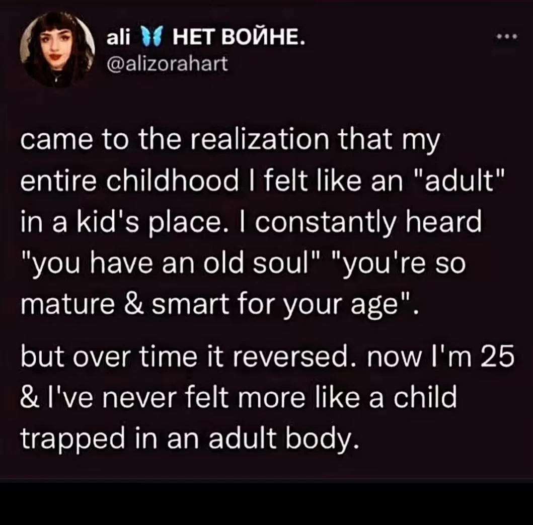 Twitter screenshot.  "Came to the realization that my entire childhood I felt like an "adult" in a kid's place. I constantly heard "you have an old soul" and "you're so mature & smart for your age".  but over time it reversed. Now I'm 25 & I've never felt more like a child trapped in an adult body."