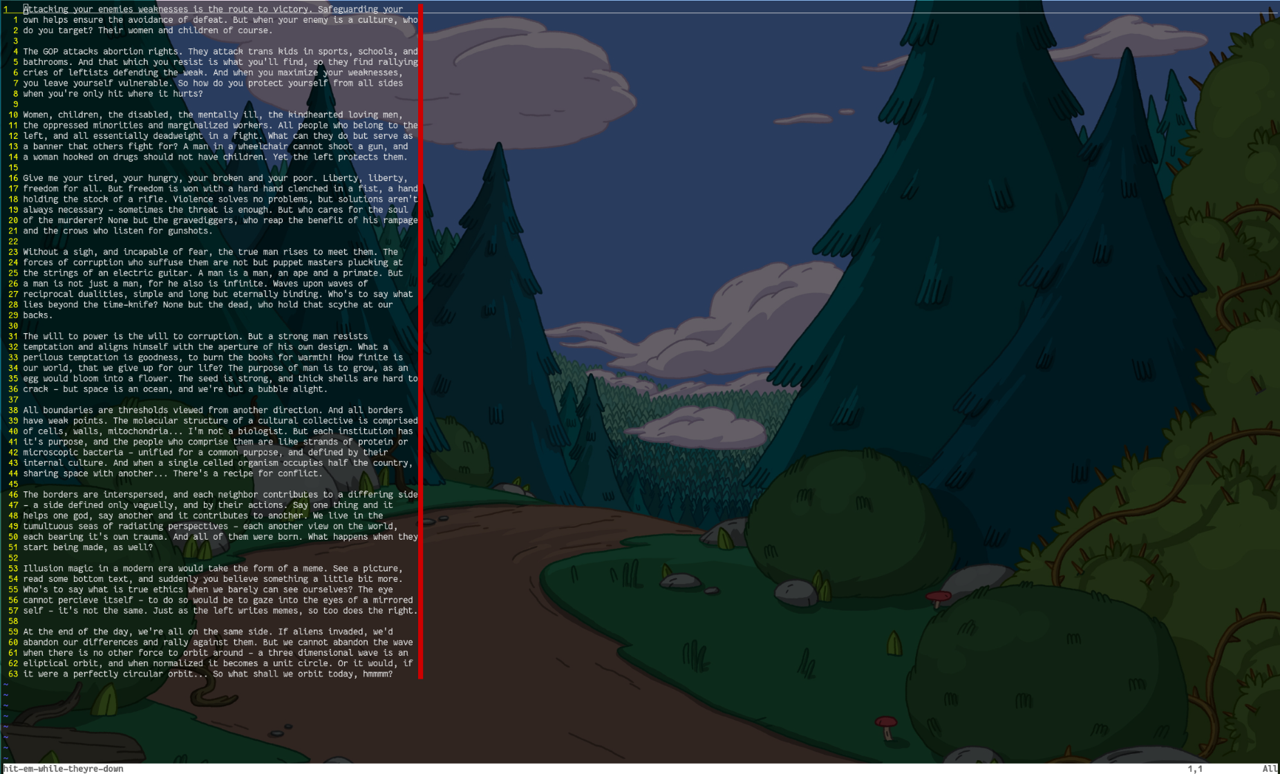 Attacking your enemies weaknesses is the route to victory. Safeguarding your own helps ensure the avoidance of defeat. But when your enemy is a culture, who do you target? Their women and children of course.  The GOP attacks abortion rights. They attack trans kids in sports, schools, and bathrooms. And that which you resist is what you'll find, so they find rallying cries of leftists defending the weak. And when you maximize your weaknesses, you leave yourself vulnerable. So how do you protect yourself from all sides when you're only hit where it hurts?  Women, children, the disabled, the mentally ill, the kindhearted loving men, the oppressed minorities and marginalized workers. All people who belong to the left, and all essentially deadweight in a fight. What can they do but serve as a banner that others fight for? A man in a wheelchair cannot shoot a gun, and a woman hooked on drugs should not have children. Yet the left protects them.  Give me your tired, your hungry, your broken and your poor. Liberty, liberty, freedom for all. But freedom is won with a hard hand clenched in a fist, a hand holding the stock of a rifle. Violence solves no problems, but solutions aren't always necessary - sometimes the threat is enough. But who cares for the soul of the murderer? None but the gravediggers, who reap the benefit of his rampage and the crows who listen for gunshots.  ... there's not enough characters remaining for alt. sorry. you can read the rest on my website if you'd like.